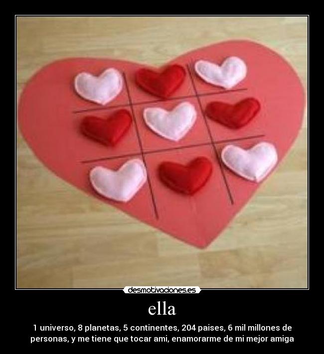 ella - 1 universo, 8 planetas, 5 continentes, 204 paises, 6 mil millones de
personas, y me tiene que tocar ami, enamorarme de mi mejor amiga
