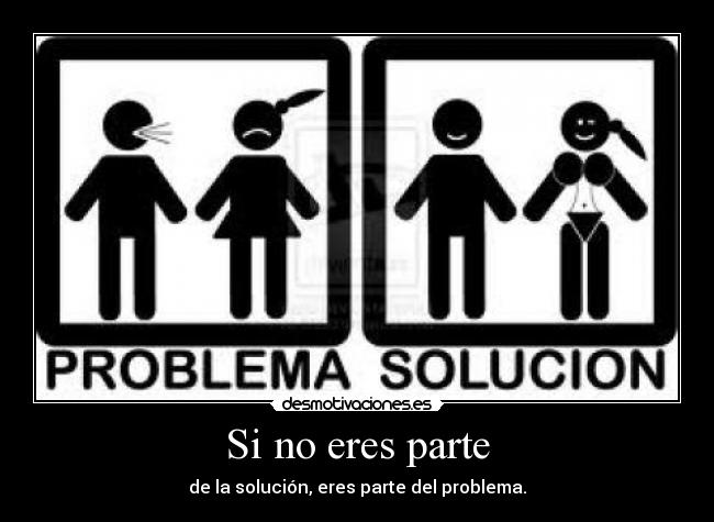Si no eres parte - de la solución, eres parte del problema.