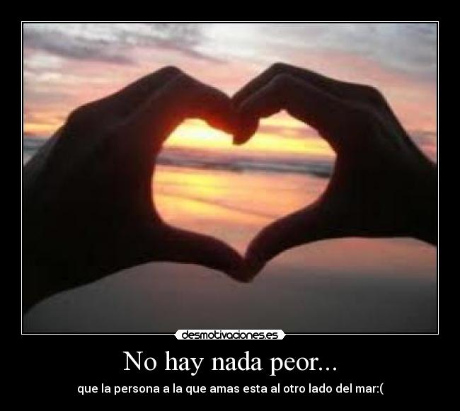 No hay nada peor... - que la persona a la que amas esta al otro lado del mar:(