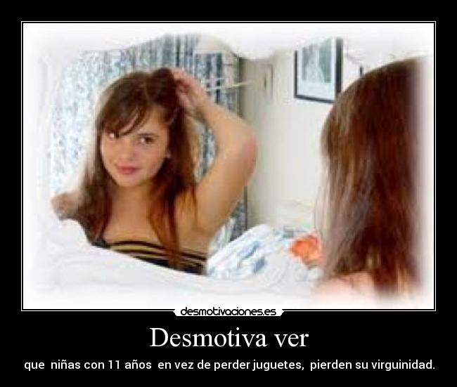 Desmotiva ver - que  niñas con 11 años  en vez de perder juguetes,  pierden su virguinidad.