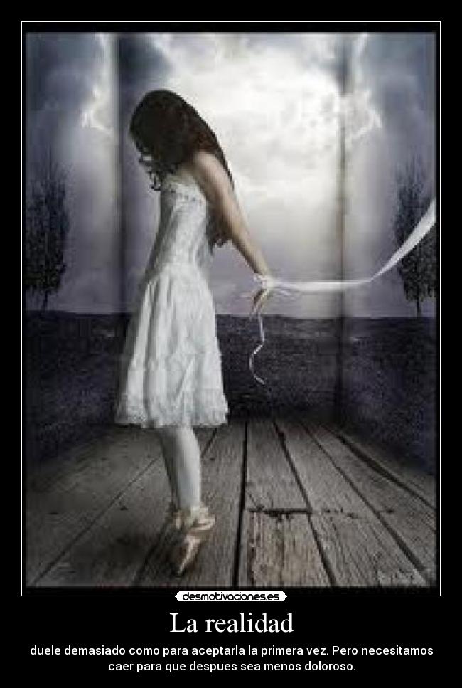 La realidad - duele demasiado como para aceptarla la primera vez. Pero necesitamos
caer para que despues sea menos doloroso.