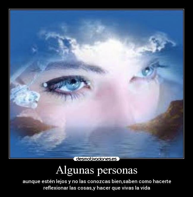 Algunas personas - aunque estén lejos y no las conozcas bien,saben como hacerte
reflexionar las cosas,y hacer que vivas la vida