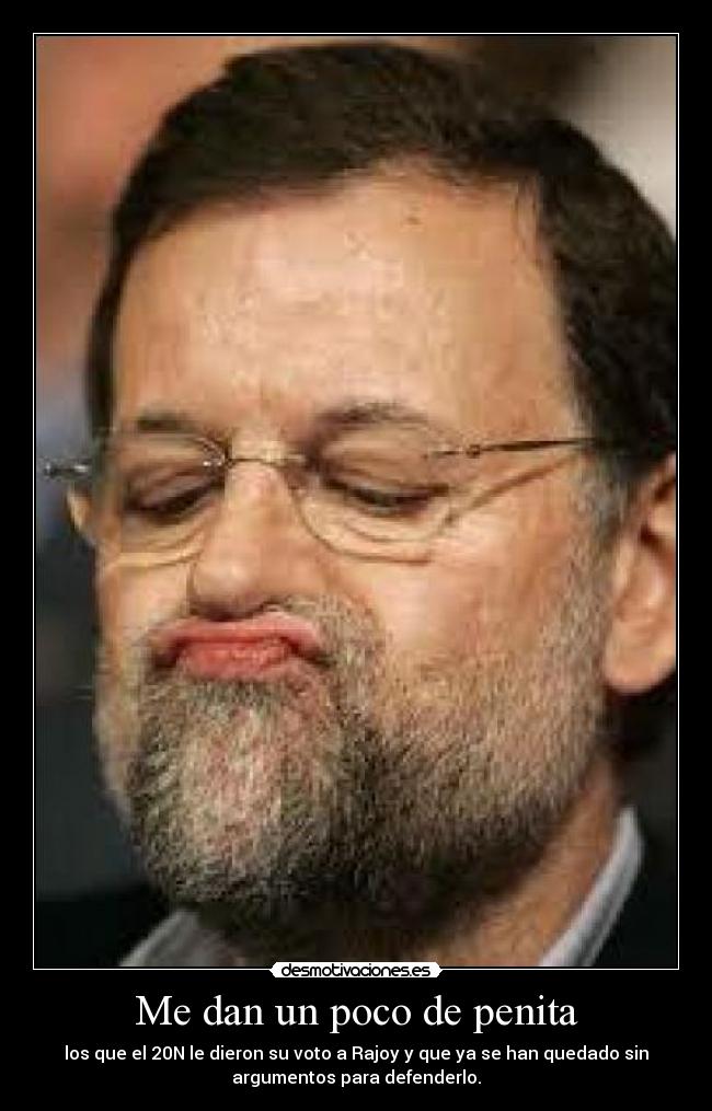 Me dan un poco de penita - los que el 20N le dieron su voto a Rajoy y que ya se han quedado sin
argumentos para defenderlo.