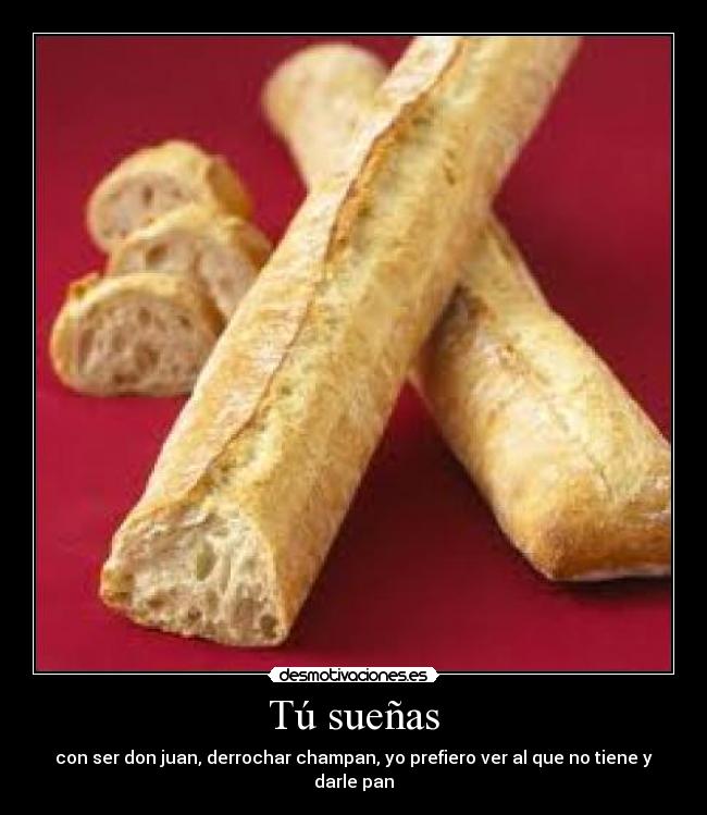 Tú sueñas - con ser don juan, derrochar champan, yo prefiero ver al que no tiene y darle pan