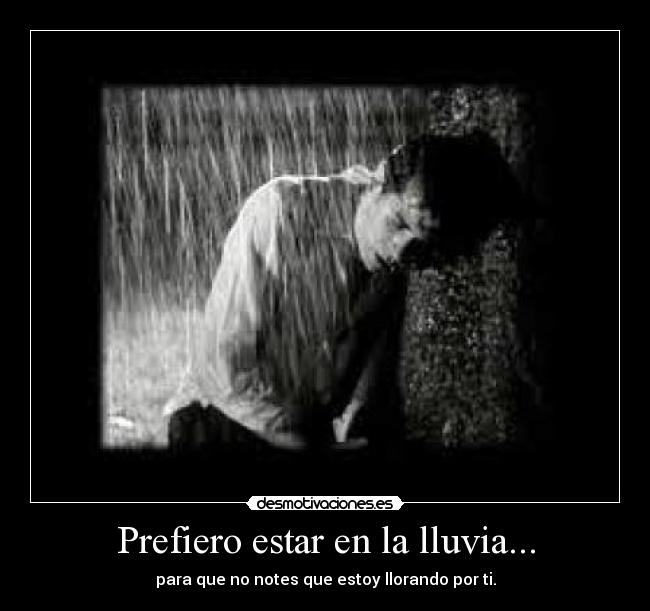 Prefiero estar en la lluvia... - para que no notes que estoy llorando por ti.