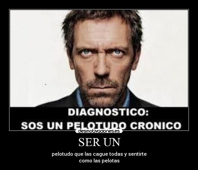 SER UN - pelotudo que las cague todas y sentirte
como las pelotas