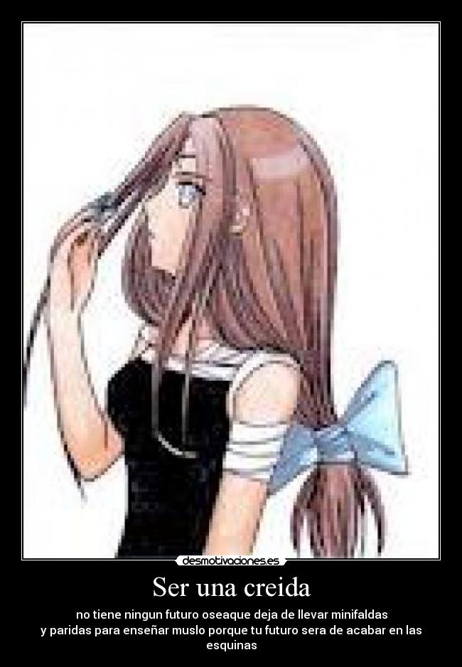 Ser una creida - no tiene ningun futuro oseaque deja de llevar minifaldas
y paridas para enseñar muslo porque tu futuro sera de acabar en las esquinas