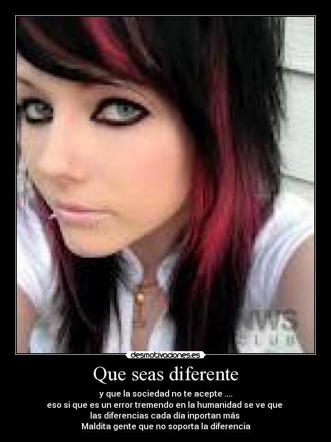 Que seas diferente - y que la sociedad no te acepte ....
eso si que es un error tremendo en la humanidad se ve que 
las diferencias cada día inportan más 
Maldita gente que no soporta la diferencia