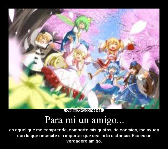 Para mi un amigo... - es aquel que me comprende, comparte mis gustos, ríe conmigo, me ayuda
con lo que necesite sin importar que sea ni la distancia. Eso es un
verdadero amigo.