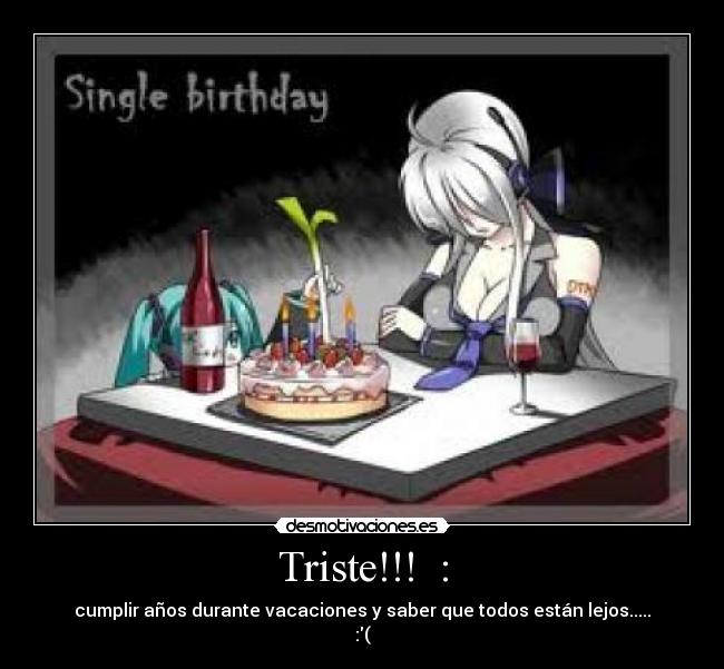Triste!!!  : - cumplir años durante vacaciones y saber que todos están lejos.....
:(