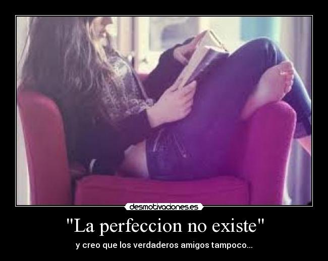 La perfeccion no existe - y creo que los verdaderos amigos tampoco...