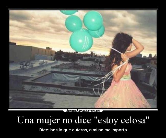 Una mujer no dice estoy celosa - Dice: has lo que quieras, a mi no me importa