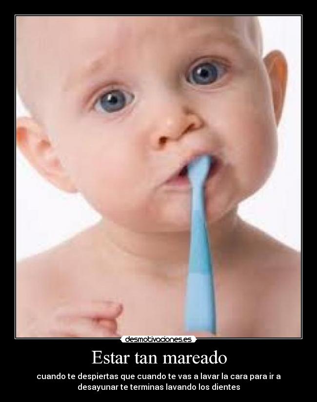 Estar tan mareado - cuando te despiertas que cuando te vas a lavar la cara para ir a
desayunar te terminas lavando los dientes