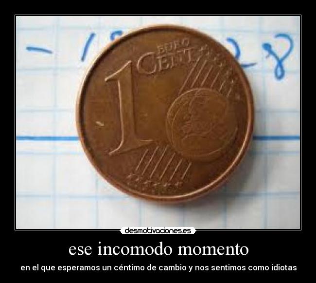 ese incomodo momento - en el que esperamos un céntimo de cambio y nos sentimos como idiotas