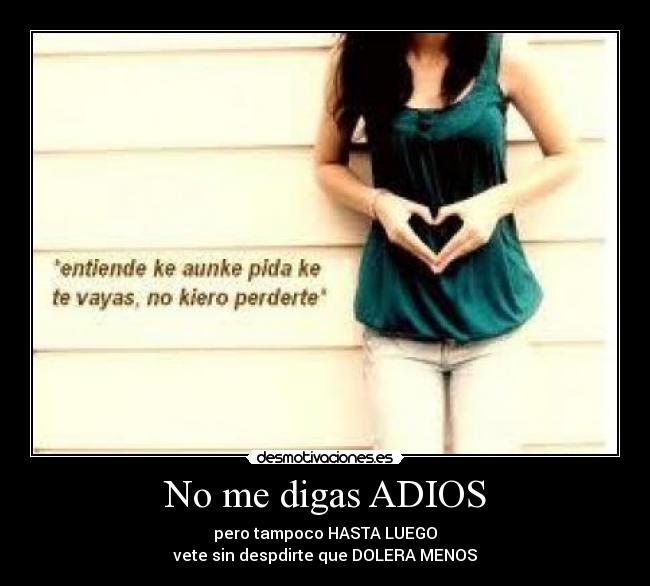 No me digas ADIOS - pero tampoco HASTA LUEGO
vete sin despdirte que DOLERA MENOS