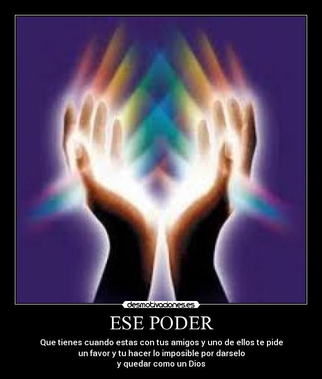 ESE PODER - Que tienes cuando estas con tus amigos y uno de ellos te pide
un favor y tu hacer lo imposible por darselo
y quedar como un Dios