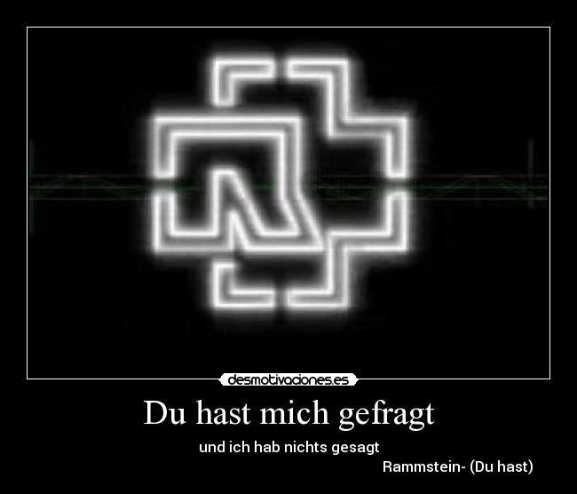 Du hast mich gefragt - und ich hab nichts gesagt
                                                                                               Rammstein- (Du hast)