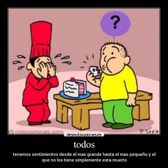 todos - tenemos sentimientos desde el mas grande hasta el mas pequeño y el
que no los tiene simplemente esta muerto