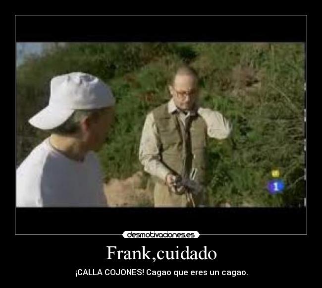 Frank,cuidado - ¡CALLA COJONES! Cagao que eres un cagao.