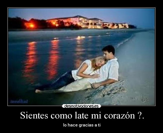 Sientes como late mi corazón ?. - lo hace gracias a ti