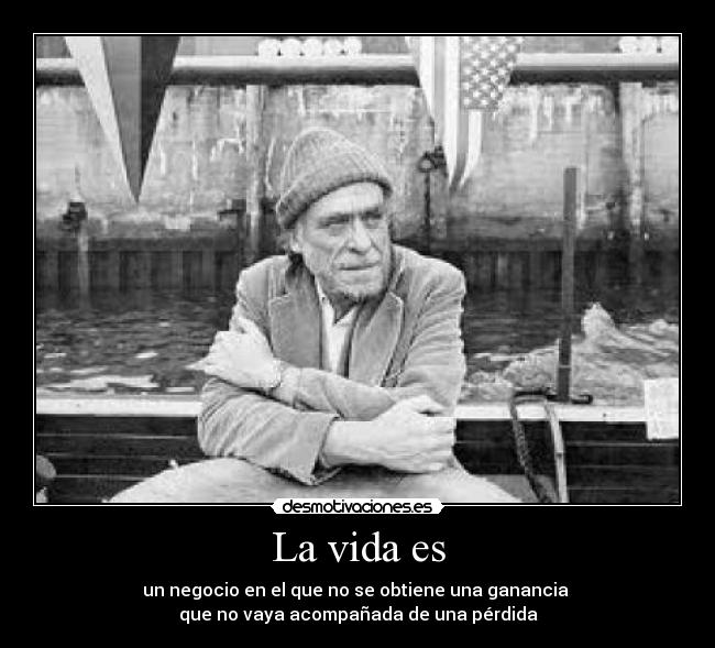 La vida es - un negocio en el que no se obtiene una ganancia
que no vaya acompañada de una pérdida