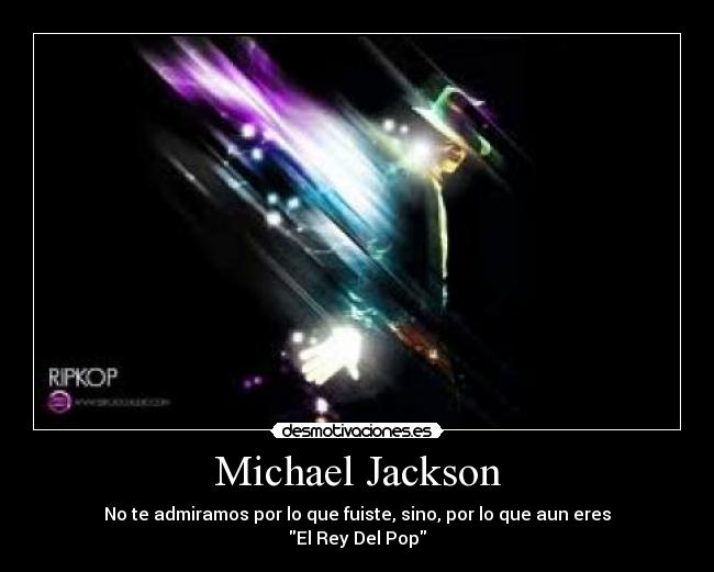 Michael Jackson - No te admiramos por lo que fuiste, sino, por lo que aun eres
El Rey Del Pop