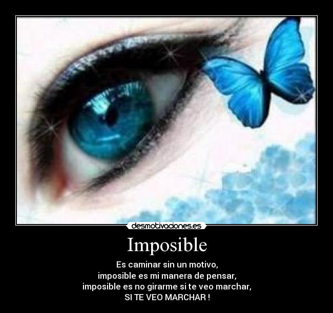 Imposible - Es caminar sin un motivo,
imposible es mi manera de pensar,
imposible es no girarme si te veo marchar,
SI TE VEO MARCHAR !