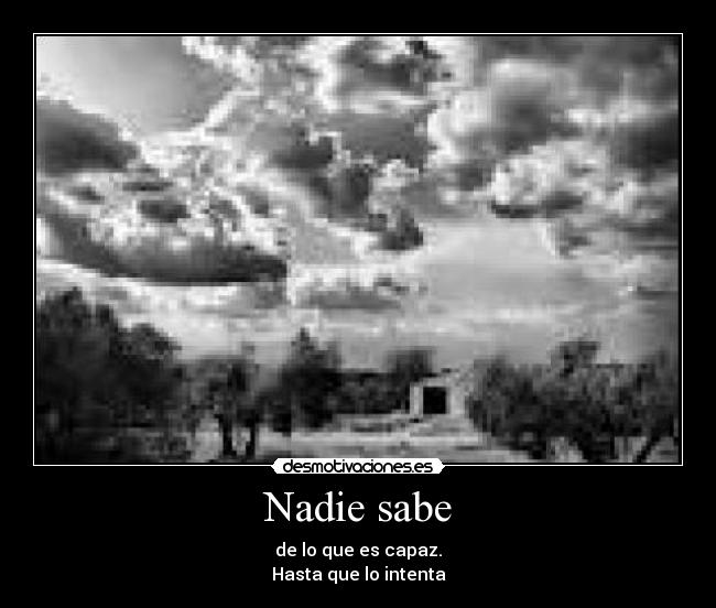 Nadie sabe - de lo que es capaz.
Hasta que lo intenta