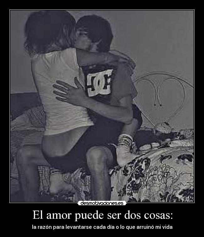 El amor puede ser dos cosas: - la razón para levantarse cada día o lo que arruinó mi vida