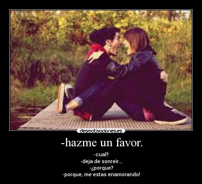 -hazme un favor. - -cual?
-deja de sonreir...
-¿porque?
-porque, me estas enamorando!