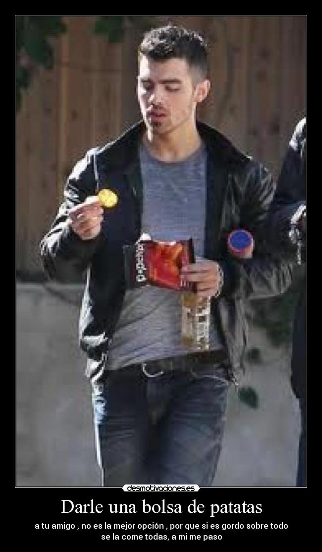Darle una bolsa de patatas - a tu amigo , no es la mejor opción , por que si es gordo sobre todo
se la come todas, a mi me paso