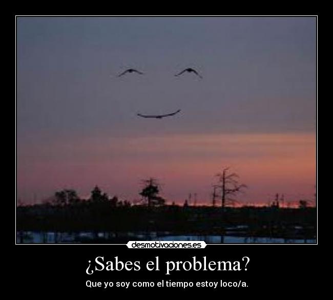 ¿Sabes el problema? - Que yo soy como el tiempo estoy loco/a.
