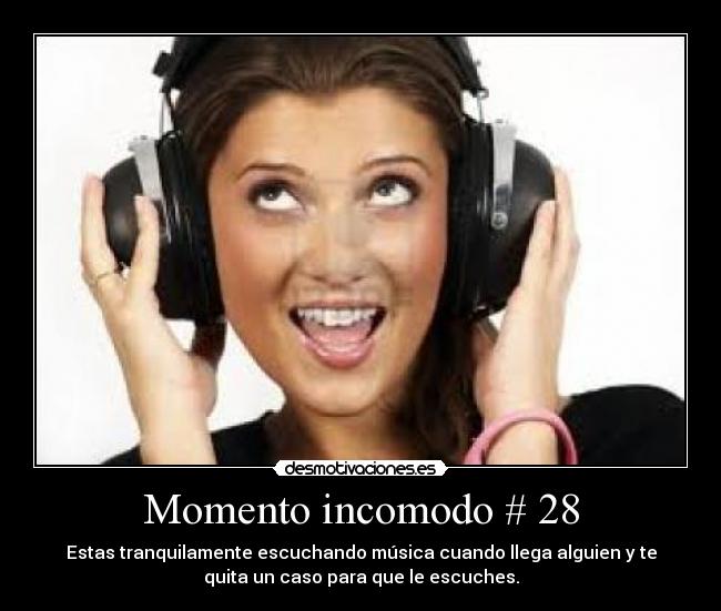Momento incomodo # 28 - Estas tranquilamente escuchando música cuando llega alguien y te
quita un caso para que le escuches.