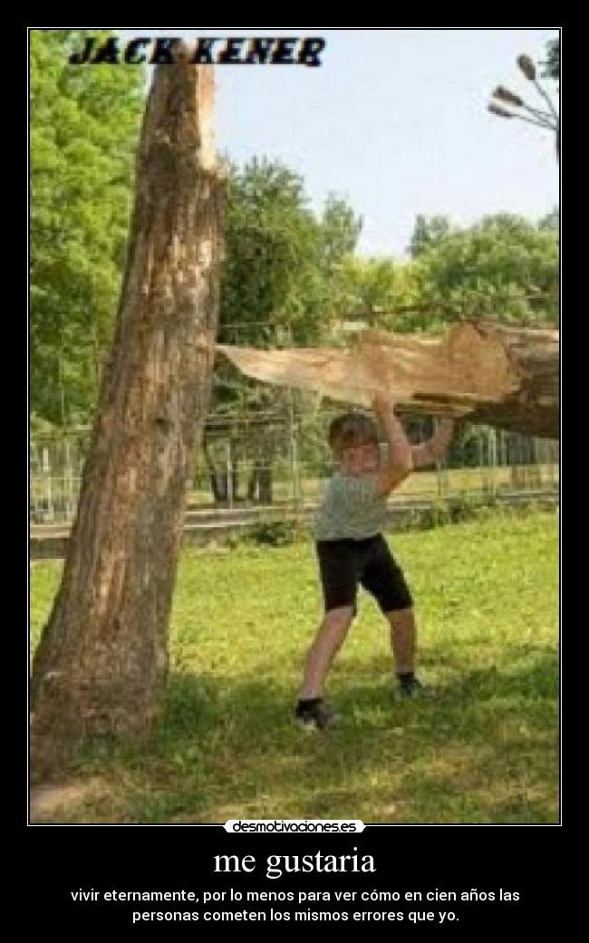 me gustaria - vivir eternamente, por lo menos para ver cómo en cien años las
personas cometen los mismos errores que yo.