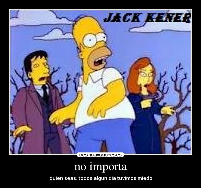 no importa - quien seas. todos algun dia tuvimos miedo