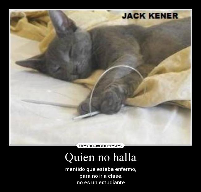 Quien no halla - mentido que estaba enfermo,
para no ir a clase.
no es un estudiante