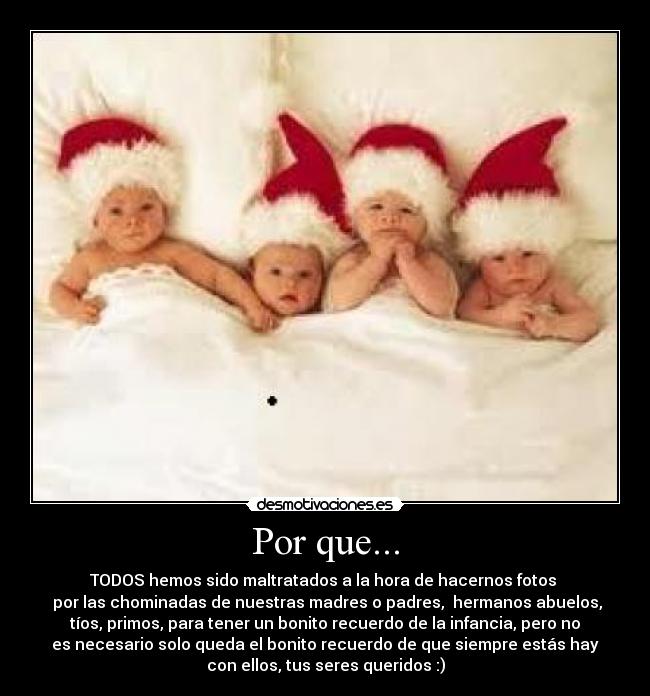 Por que... - TODOS hemos sido maltratados a la hora de hacernos fotos 
 por las chominadas de nuestras madres o padres,  hermanos abuelos,
tíos, primos, para tener un bonito recuerdo de la infancia, pero no
es necesario solo queda el bonito recuerdo de que siempre estás hay
con ellos, tus seres queridos :)