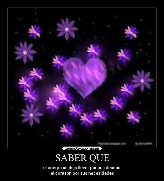 SABER QUE - el cuerpo se deja llevar por sus deseos
el corazón por sus necesidades