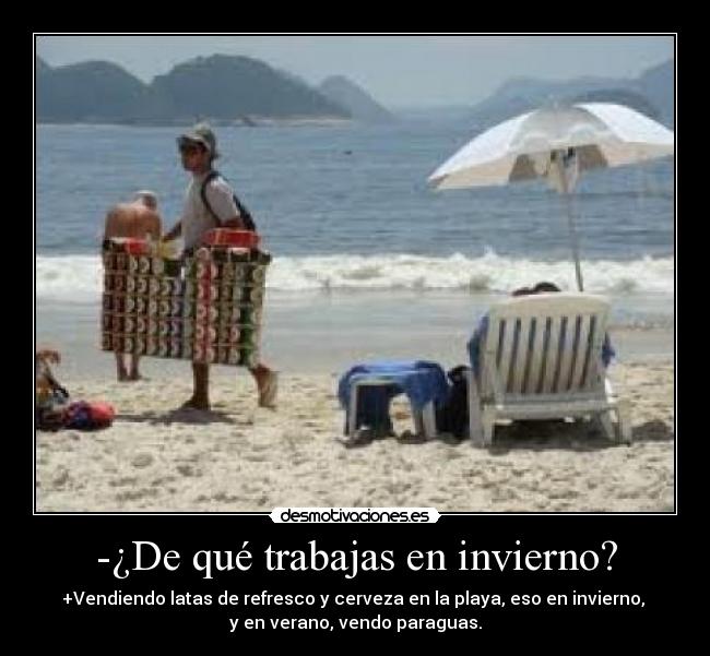-¿De qué trabajas en invierno? - +Vendiendo latas de refresco y cerveza en la playa, eso en invierno,
y en verano, vendo paraguas.