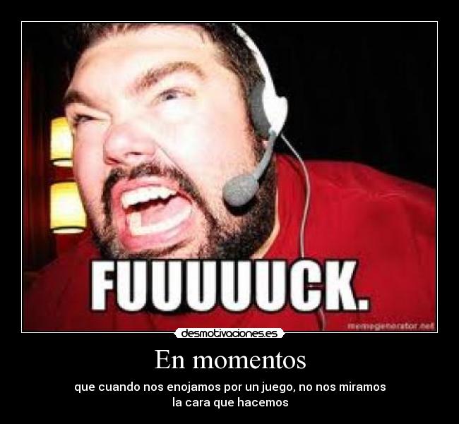 En momentos - que cuando nos enojamos por un juego, no nos miramos
la cara que hacemos