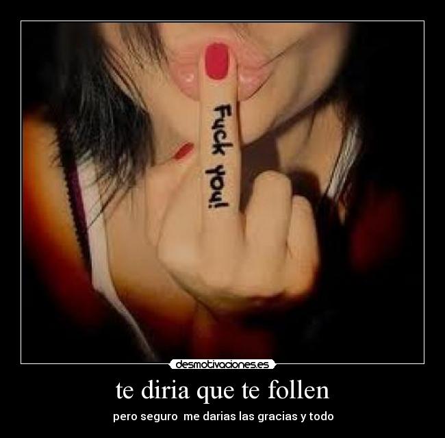 te diria que te follen - pero seguro me darias las gracias y todo