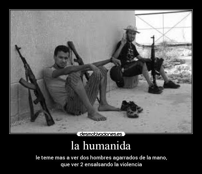 la humanida - le teme mas a ver dos hombres agarrados de la mano,
que ver 2 ensalsando la violencia