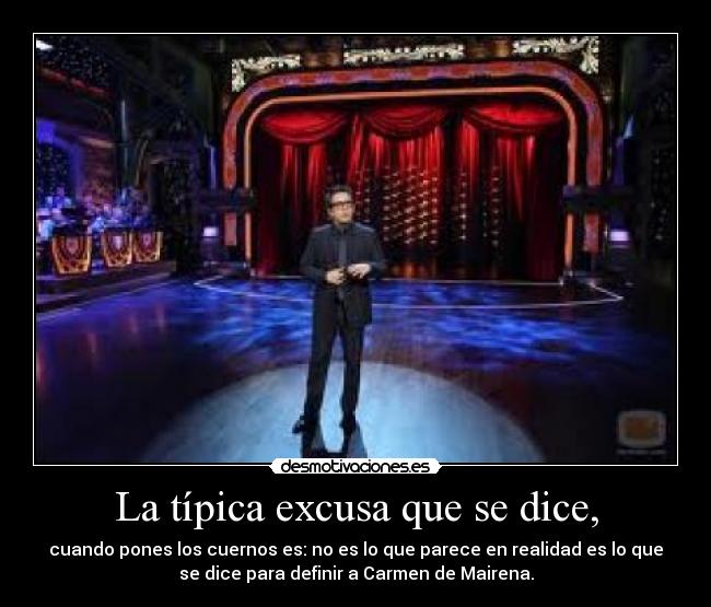 La típica excusa que se dice, - cuando pones los cuernos es: no es lo que parece en realidad es lo que
se dice para definir a Carmen de Mairena.