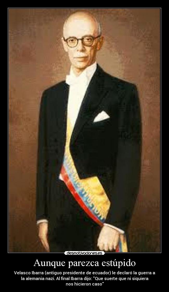 Aunque parezca estúpido - Velasco Ibarra (antiguo presidente de ecuador) le declaró la guerra a
la alemania nazi. Al final Ibarra dijo: Que suerte que ni siquiera
nos hicieron caso