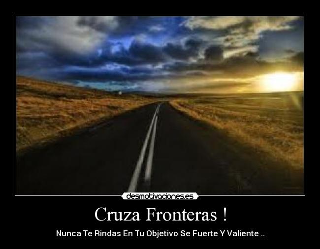 Cruza Fronteras ! - Nunca Te Rindas En Tu Objetivo Se Fuerte Y Valiente ..