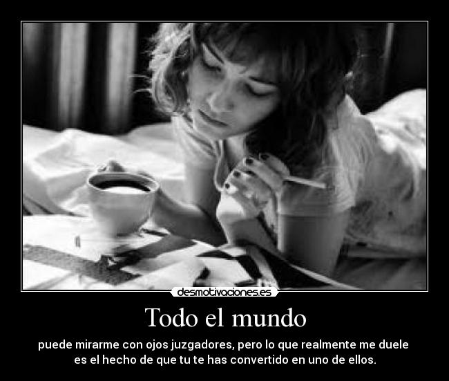 Todo el mundo - puede mirarme con ojos juzgadores, pero lo que realmente me duele
es el hecho de que tu te has convertido en uno de ellos.
