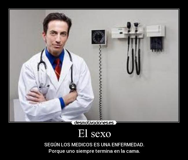 El sexo - SEGÚN LOS MEDICOS ES UNA ENFERMEDAD.
Porque uno siempre termina en la cama.