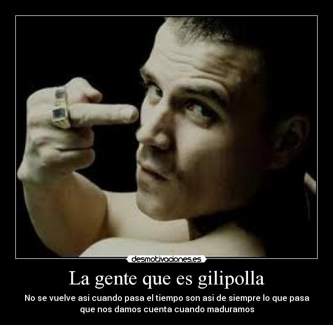 La gente que es gilipolla - No se vuelve asi cuando pasa el tiempo son asi de siempre lo que pasa
que nos damos cuenta cuando maduramos