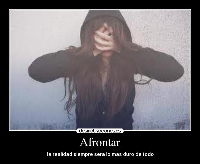 Afrontar - la realidad siempre sera lo mas duro de todo