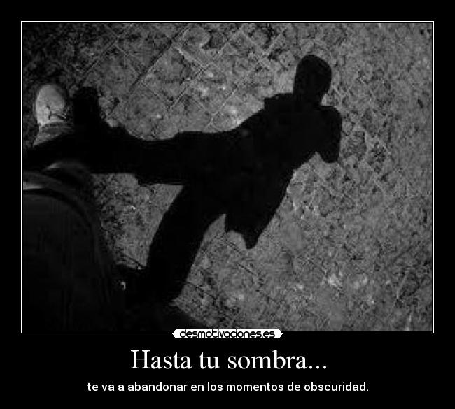 Hasta tu sombra... - te va a abandonar en los momentos de obscuridad.
